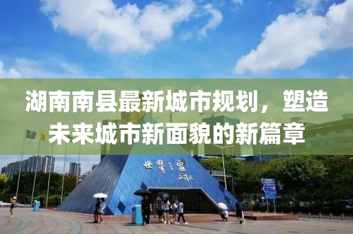 湖南南縣最新城市規(guī)劃，塑造未來城市新面貌的新篇章