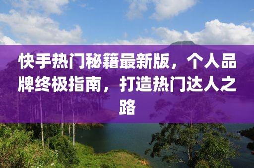 快手熱門秘籍最新版，個(gè)人品牌終極指南，打造熱門達(dá)人之路