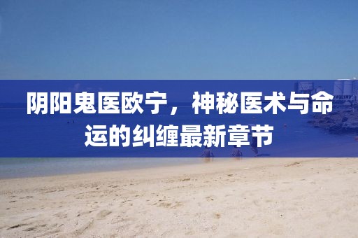 陰陽鬼醫(yī)歐寧，神秘醫(yī)術與命運的糾纏最新章節(jié)