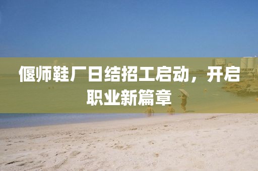 偃師鞋廠日結招工啟動，開啟職業(yè)新篇章