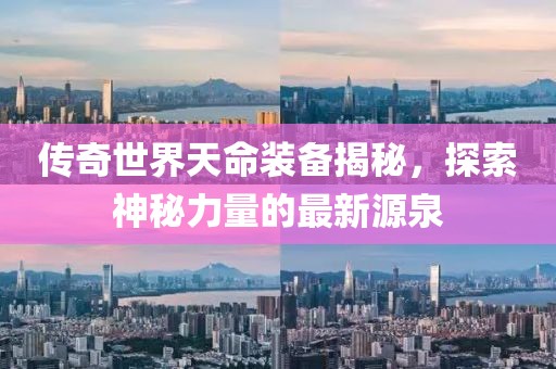 傳奇世界天命裝備揭秘，探索神秘力量的最新源泉