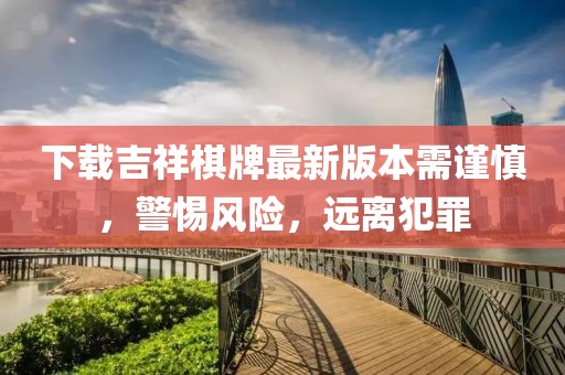 下載吉祥棋牌最新版本需謹(jǐn)慎，警惕風(fēng)險(xiǎn)，遠(yuǎn)離犯罪
