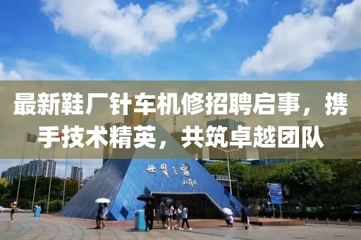 最新鞋廠針車機修招聘啟事，攜手技術精英，共筑卓越團隊