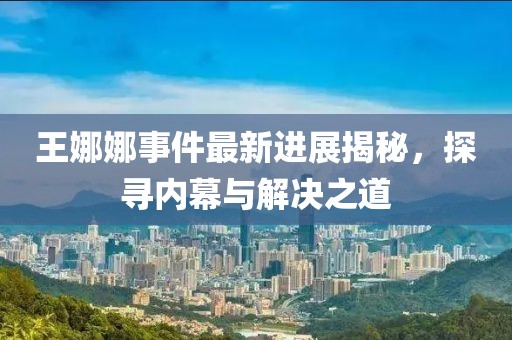 王娜娜事件最新進(jìn)展揭秘，探尋內(nèi)幕與解決之道