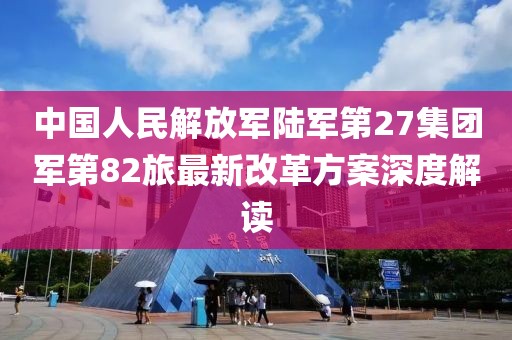 中國(guó)人民解放軍陸軍第27集團(tuán)軍第82旅最新改革方案深度解讀