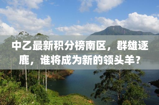 中乙最新積分榜南區(qū)，群雄逐鹿，誰將成為新的領(lǐng)頭羊？