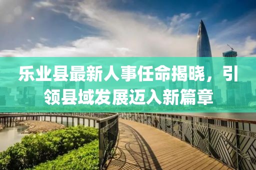 樂業(yè)縣最新人事任命揭曉，引領(lǐng)縣域發(fā)展邁入新篇章